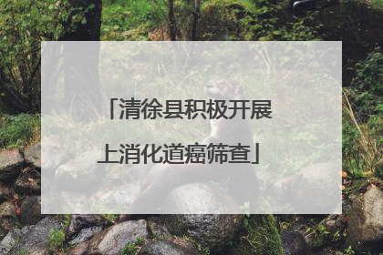 清徐县积极开展上消化道癌筛查
