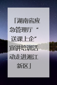 湖南省应急管理厅“送课上企”宣讲培训活动走进湘江新区