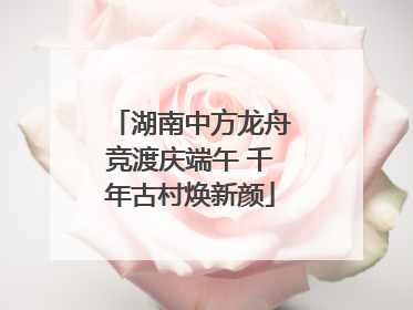 湖南中方龙舟竞渡庆端午 千年古村焕新颜