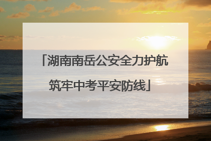 湖南南岳公安全力护航 筑牢中考平安防线