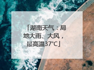 湖南天气：局地大雨、大风，最高温37℃