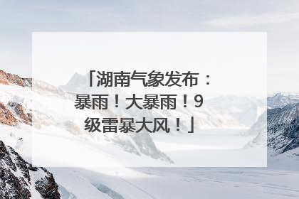 湖南气象发布：暴雨！大暴雨！9级雷暴大风！