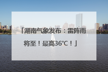 湖南气象发布：雷阵雨将至！最高36℃！