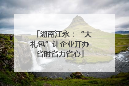 湖南江永：“大礼包”让企业开办省时省力省心