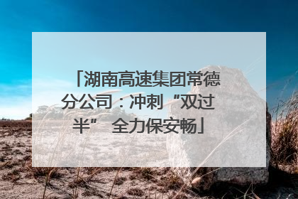 湖南高速集团常德分公司：冲刺“双过半” 全力保安畅
