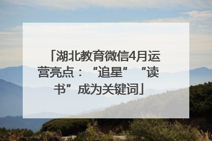 湖北教育微信4月运营亮点：“追星”“读书”成为关键词