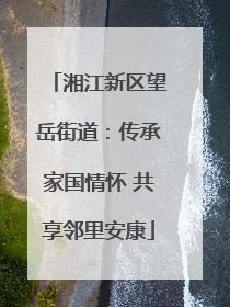 湘江新区望岳街道：传承家国情怀 共享邻里安康