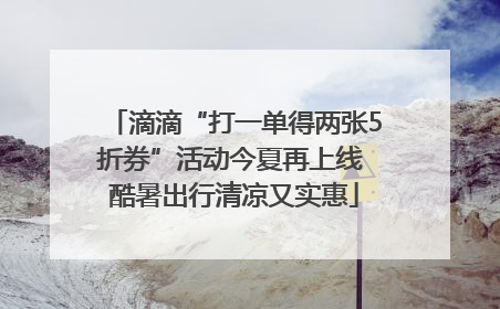 滴滴“打一单得两张5折券”活动今夏再上线 酷暑出行清凉又实惠