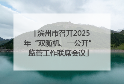 滨州市召开2025年“双随机、一公开” 监管工作联席会议