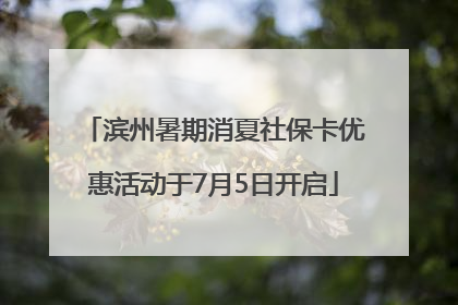 滨州暑期消夏社保卡优惠活动于7月5日开启