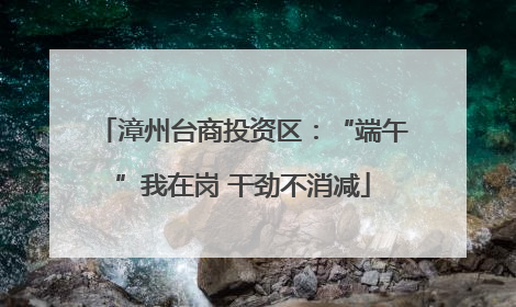 漳州台商投资区：“端午”我在岗 干劲不消减