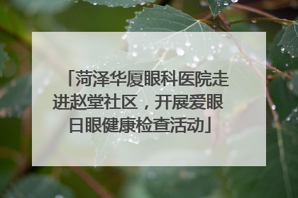 菏泽华厦眼科医院走进赵堂社区，开展爱眼日眼健康检查活动