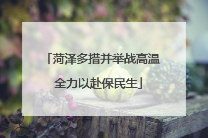 菏泽多措并举战高温 全力以赴保民生