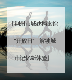荆州市城建档案馆“开放日” 解锁城市记忆新体验