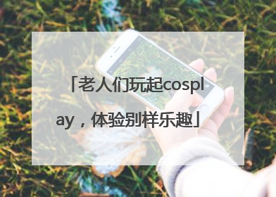 老人们玩起cosplay，体验别样乐趣