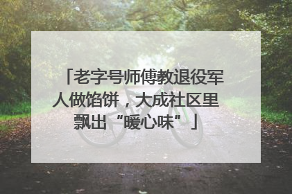 老字号师傅教退役军人做馅饼，大成社区里飘出“暖心味”