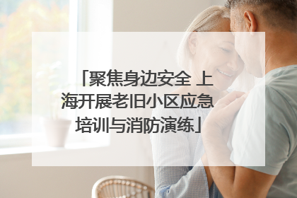 聚焦身边安全 上海开展老旧小区应急培训与消防演练