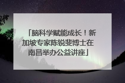 脑科学赋能成长！新加坡专家陈锐斐博士在南昌举办公益讲座