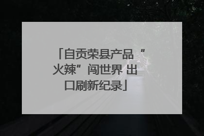 自贡荣县产品“火辣”闯世界 出口刷新纪录