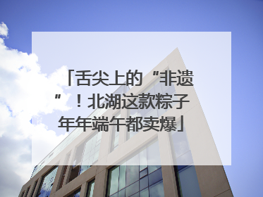 舌尖上的“非遗”！北湖这款粽子年年端午都卖爆
