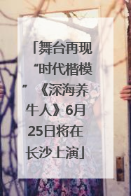 舞台再现“时代楷模”《深海养牛人》6月25日将在长沙上演