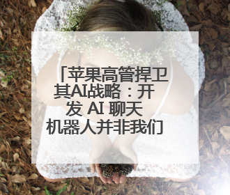 苹果高管捍卫其AI战略：开发 AI 聊天机器人并非我们的目标