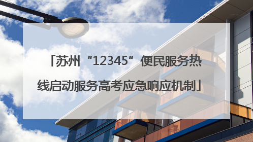 苏州“12345”便民服务热线启动服务高考应急响应机制