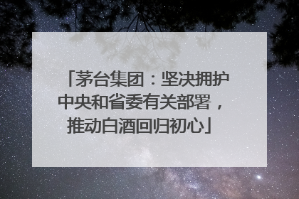 茅台集团：坚决拥护中央和省委有关部署，推动白酒回归初心