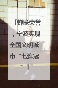 蝉联荣誉，宁波实现全国文明城市“七连冠”