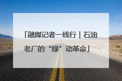 融媒记者一线行｜石油老厂的“绿”动革命