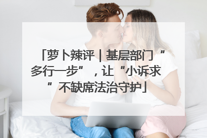 萝卜辣评｜基层部门“多行一步”，让“小诉求”不缺席法治守护