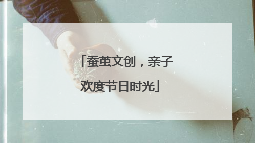 蚕茧文创，亲子欢度节日时光