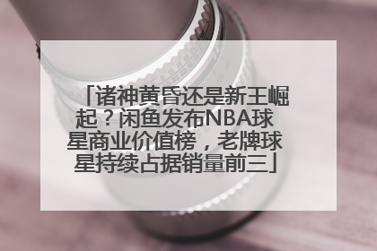 诸神黄昏还是新王崛起？闲鱼发布NBA球星商业价值榜，老牌球星持续占据销量前三