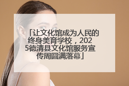 让文化馆成为人民的终身美育学校，2025德清县文化馆服务宣传周圆满落幕