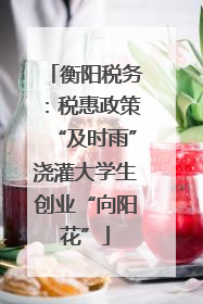 衡阳税务：税惠政策“及时雨”浇灌大学生创业“向阳花”