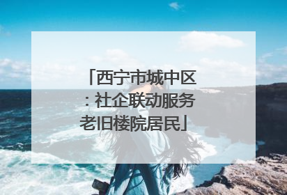 西宁市城中区：社企联动服务老旧楼院居民