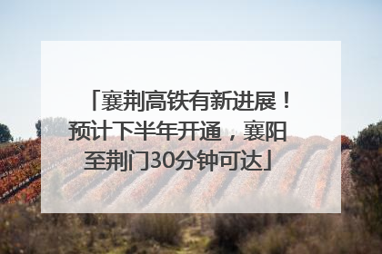 襄荆高铁有新进展！预计下半年开通，襄阳至荆门30分钟可达