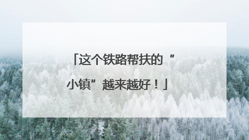 这个铁路帮扶的“小镇”越来越好！