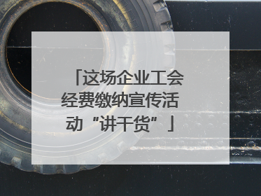 这场企业工会经费缴纳宣传活动“讲干货”