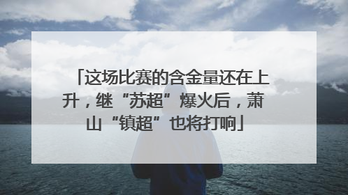 这场比赛的含金量还在上升，继“苏超”爆火后，萧山“镇超”也将打响