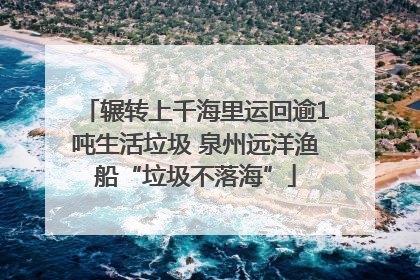 辗转上千海里运回逾1吨生活垃圾 泉州远洋渔船“垃圾不落海”