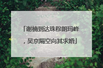 谢楠到达珠穆朗玛峰，吴京隔空向其求婚