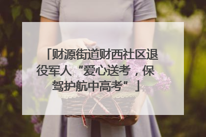 财源街道财西社区退役军人“爱心送考，保驾护航中高考”
