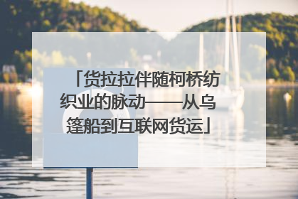 货拉拉伴随柯桥纺织业的脉动——从乌篷船到互联网货运