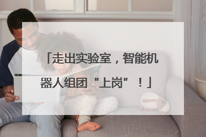 走出实验室，智能机器人组团“上岗”！