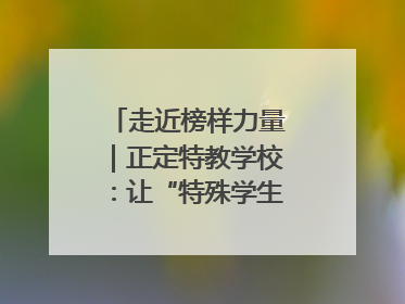 走近榜样力量｜正定特教学校：让“特殊学生”不再特殊