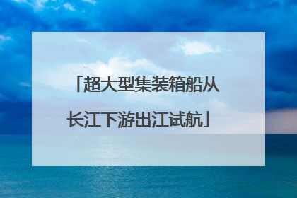 超大型集装箱船从长江下游出江试航