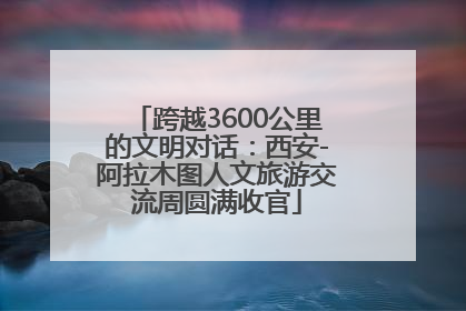 跨越3600公里的文明对话：西安-阿拉木图人文旅游交流周圆满收官