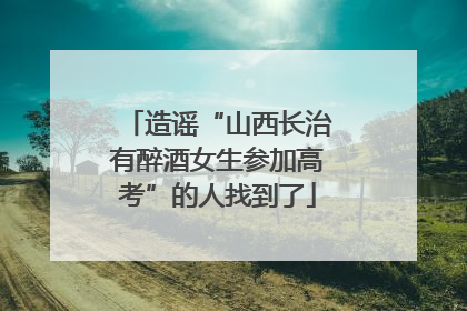 造谣“山西长治有醉酒女生参加高考”的人找到了