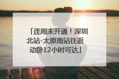 逢周末开通！深圳北站-太原南站往返动卧12小时可达